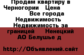 Продам квартиру в Черногории › Цена ­ 7 800 000 - Все города Недвижимость » Недвижимость за границей   . Ненецкий АО,Белушье д.